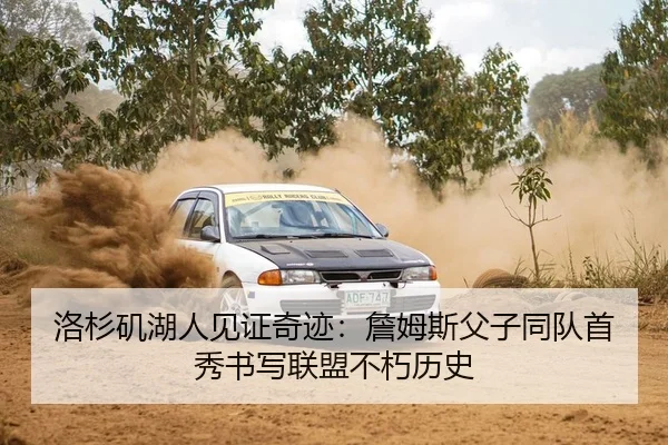 洛杉矶湖人见证奇迹：詹姆斯父子同队首秀书写联盟不朽历史